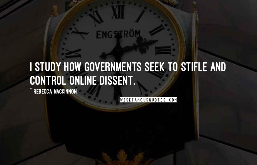 Rebecca MacKinnon Quotes: I study how governments seek to stifle and control online dissent.