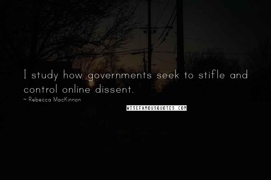 Rebecca MacKinnon Quotes: I study how governments seek to stifle and control online dissent.