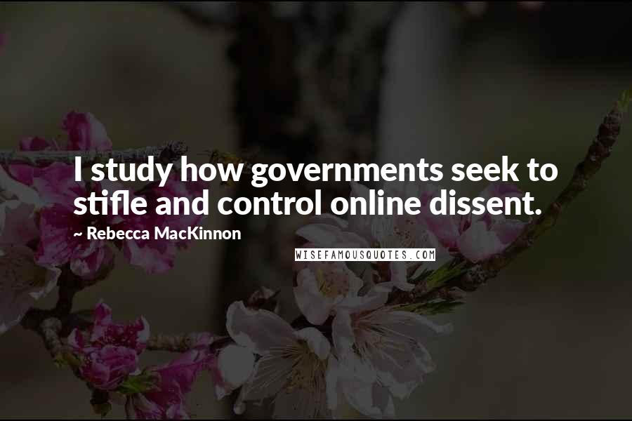 Rebecca MacKinnon Quotes: I study how governments seek to stifle and control online dissent.