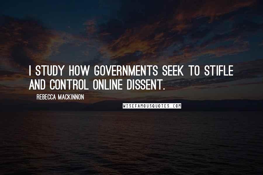 Rebecca MacKinnon Quotes: I study how governments seek to stifle and control online dissent.