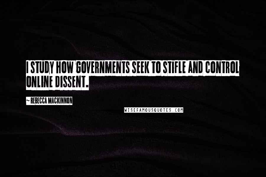 Rebecca MacKinnon Quotes: I study how governments seek to stifle and control online dissent.