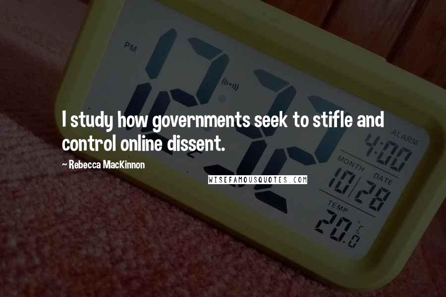 Rebecca MacKinnon Quotes: I study how governments seek to stifle and control online dissent.