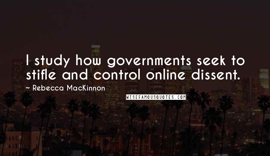 Rebecca MacKinnon Quotes: I study how governments seek to stifle and control online dissent.