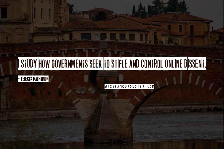 Rebecca MacKinnon Quotes: I study how governments seek to stifle and control online dissent.