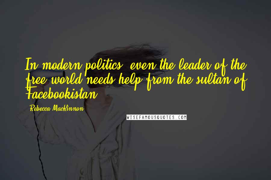 Rebecca MacKinnon Quotes: In modern politics, even the leader of the free world needs help from the sultan of Facebookistan.