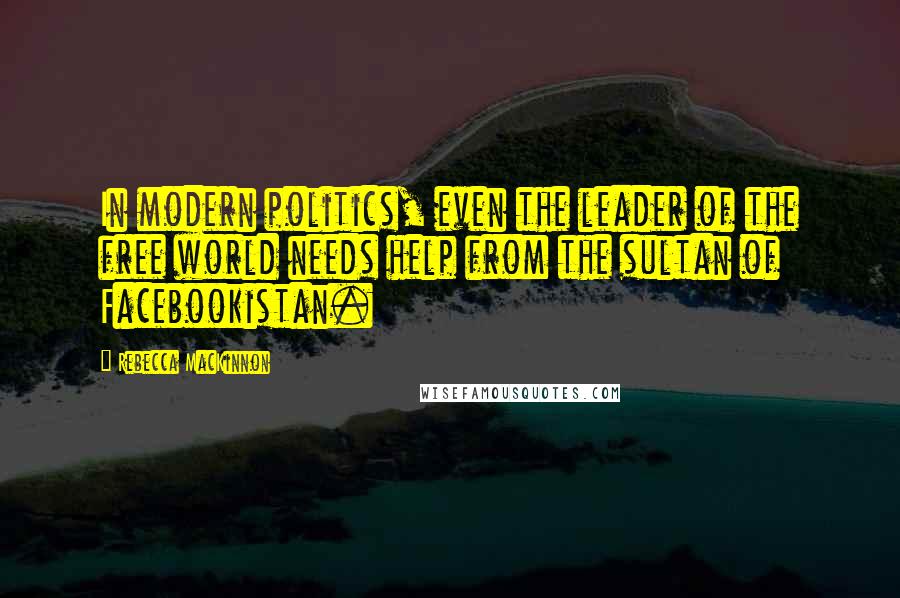 Rebecca MacKinnon Quotes: In modern politics, even the leader of the free world needs help from the sultan of Facebookistan.