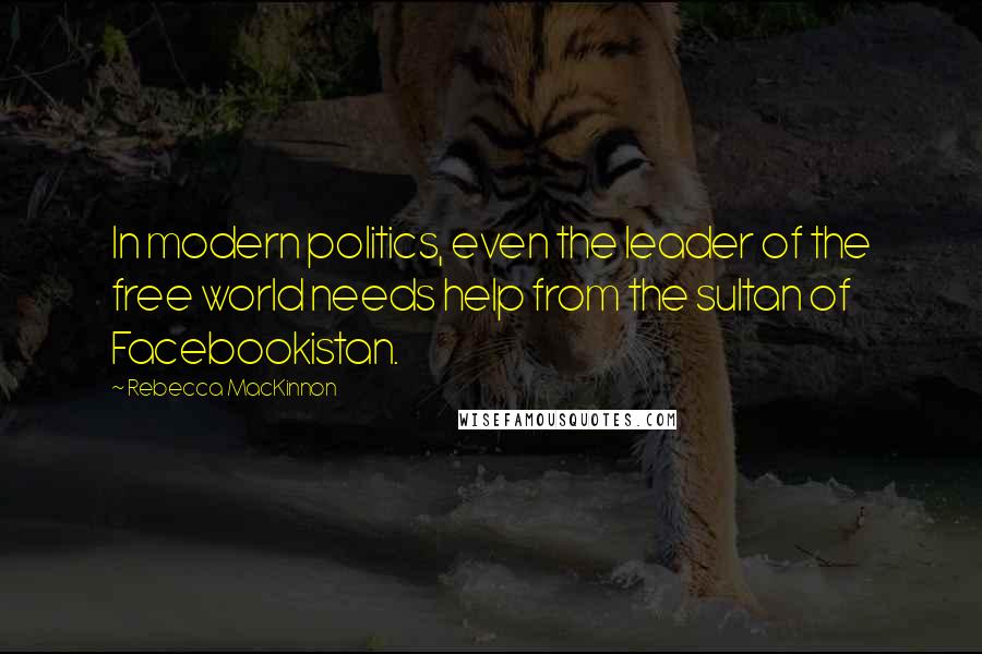 Rebecca MacKinnon Quotes: In modern politics, even the leader of the free world needs help from the sultan of Facebookistan.