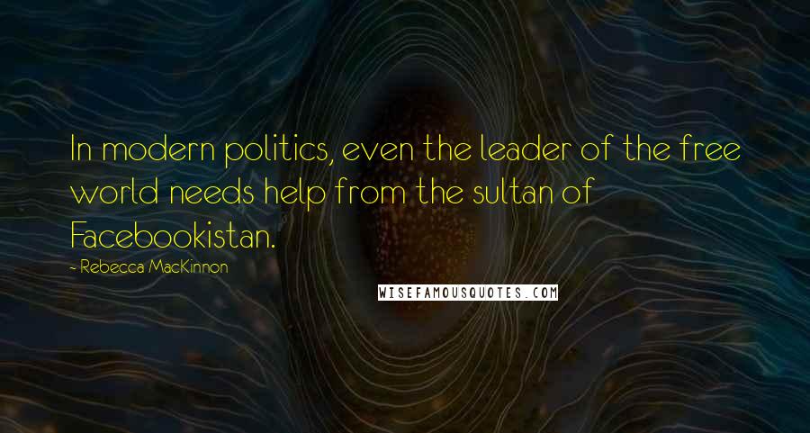 Rebecca MacKinnon Quotes: In modern politics, even the leader of the free world needs help from the sultan of Facebookistan.