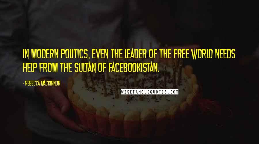 Rebecca MacKinnon Quotes: In modern politics, even the leader of the free world needs help from the sultan of Facebookistan.