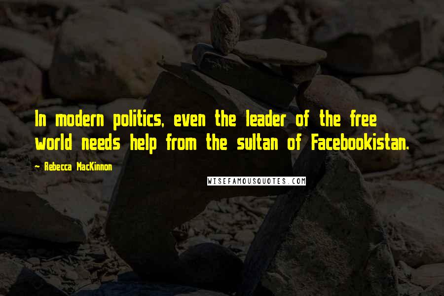 Rebecca MacKinnon Quotes: In modern politics, even the leader of the free world needs help from the sultan of Facebookistan.