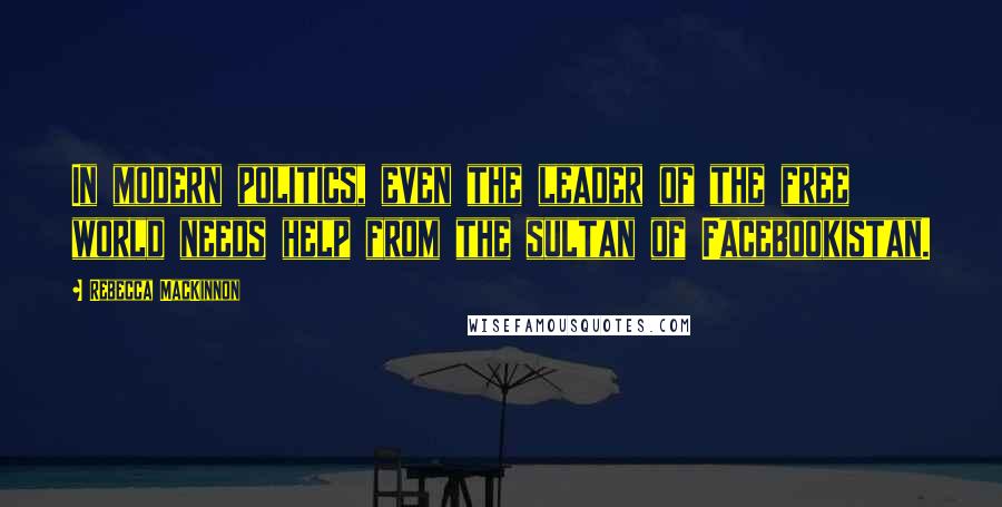 Rebecca MacKinnon Quotes: In modern politics, even the leader of the free world needs help from the sultan of Facebookistan.