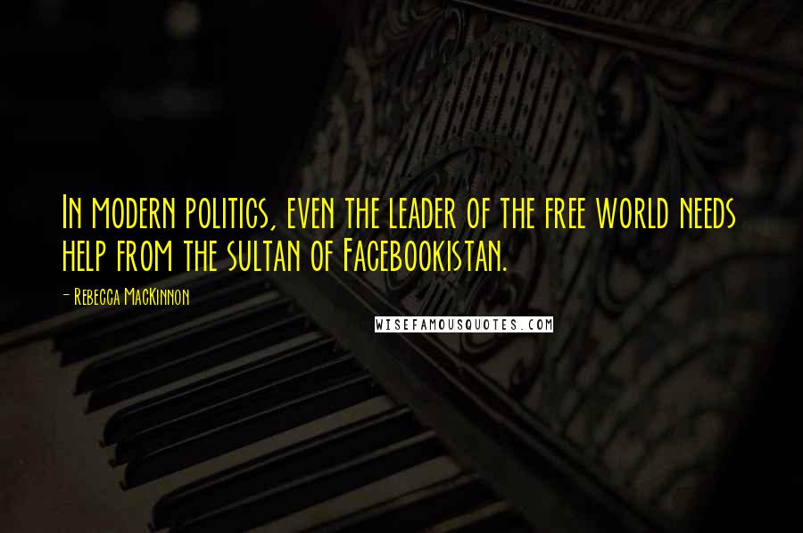 Rebecca MacKinnon Quotes: In modern politics, even the leader of the free world needs help from the sultan of Facebookistan.