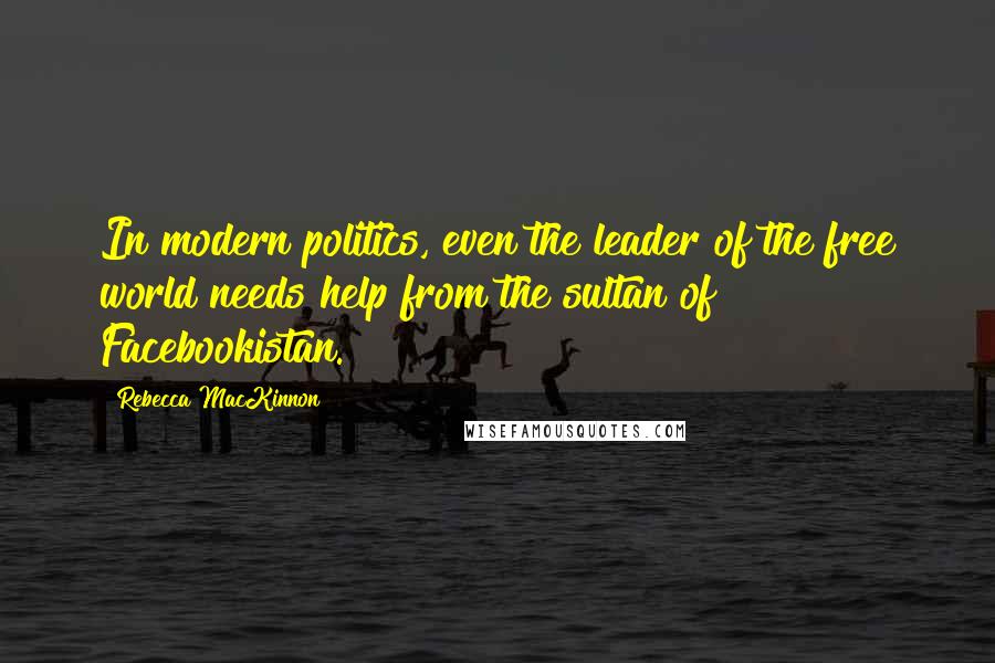 Rebecca MacKinnon Quotes: In modern politics, even the leader of the free world needs help from the sultan of Facebookistan.