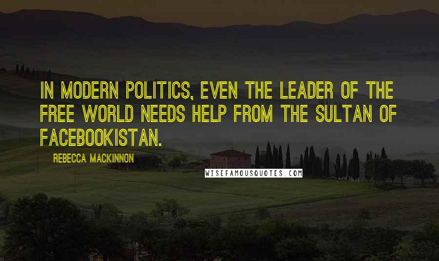 Rebecca MacKinnon Quotes: In modern politics, even the leader of the free world needs help from the sultan of Facebookistan.