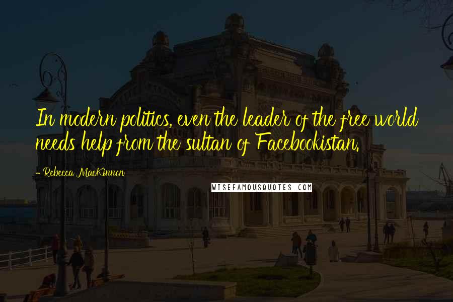 Rebecca MacKinnon Quotes: In modern politics, even the leader of the free world needs help from the sultan of Facebookistan.