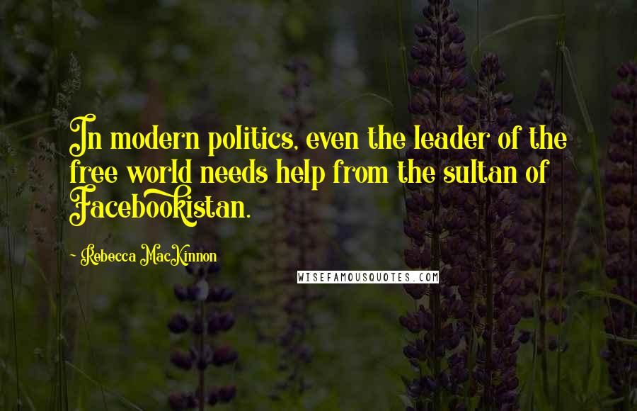 Rebecca MacKinnon Quotes: In modern politics, even the leader of the free world needs help from the sultan of Facebookistan.