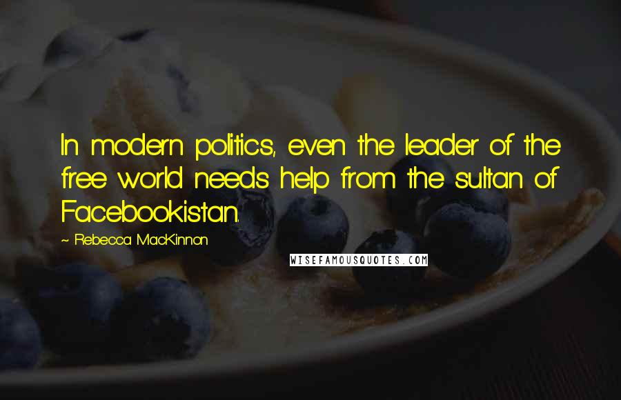 Rebecca MacKinnon Quotes: In modern politics, even the leader of the free world needs help from the sultan of Facebookistan.