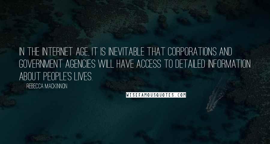 Rebecca MacKinnon Quotes: In the Internet age, it is inevitable that corporations and government agencies will have access to detailed information about people's lives.