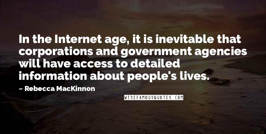Rebecca MacKinnon Quotes: In the Internet age, it is inevitable that corporations and government agencies will have access to detailed information about people's lives.