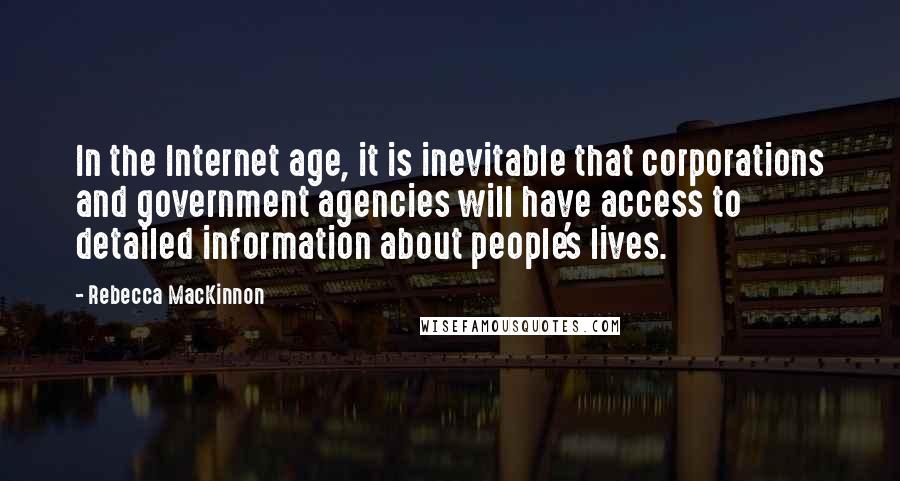 Rebecca MacKinnon Quotes: In the Internet age, it is inevitable that corporations and government agencies will have access to detailed information about people's lives.