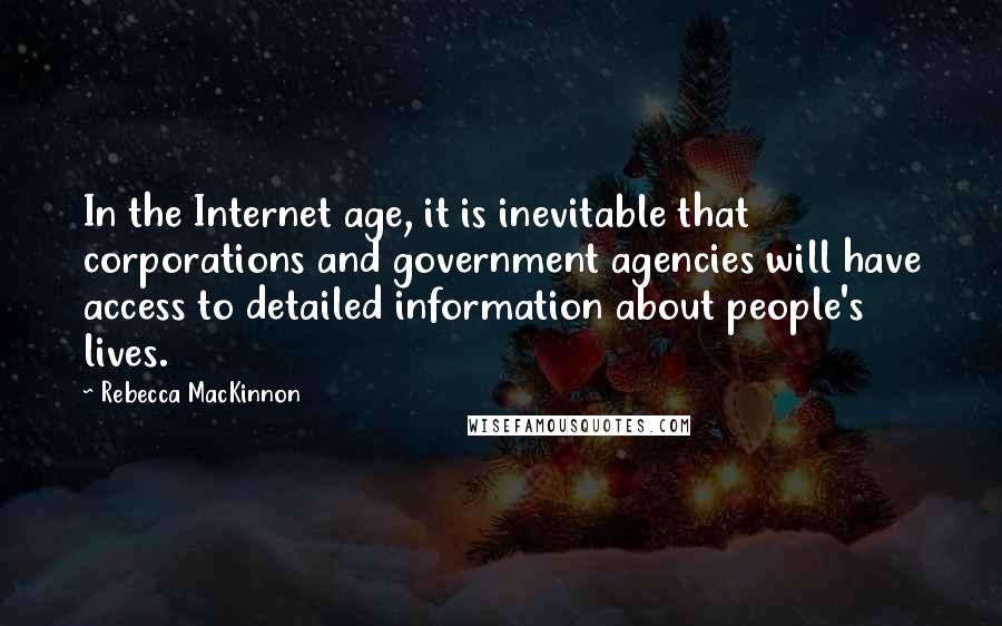 Rebecca MacKinnon Quotes: In the Internet age, it is inevitable that corporations and government agencies will have access to detailed information about people's lives.