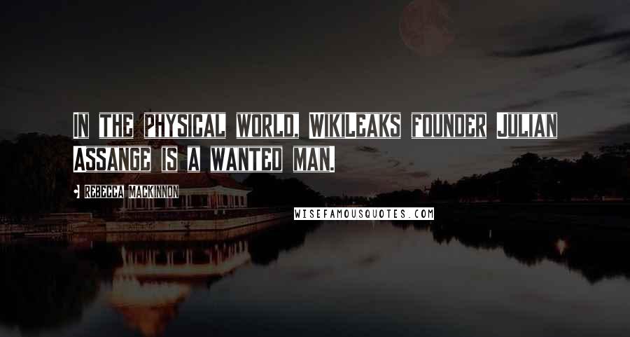 Rebecca MacKinnon Quotes: In the physical world, WikiLeaks founder Julian Assange is a wanted man.