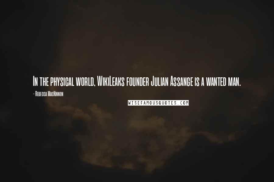Rebecca MacKinnon Quotes: In the physical world, WikiLeaks founder Julian Assange is a wanted man.