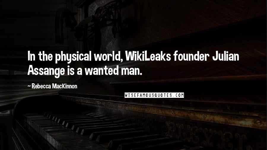 Rebecca MacKinnon Quotes: In the physical world, WikiLeaks founder Julian Assange is a wanted man.