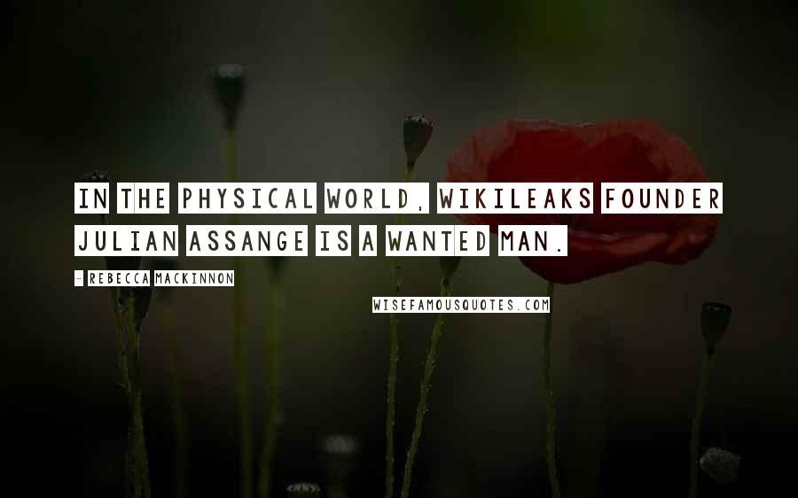 Rebecca MacKinnon Quotes: In the physical world, WikiLeaks founder Julian Assange is a wanted man.