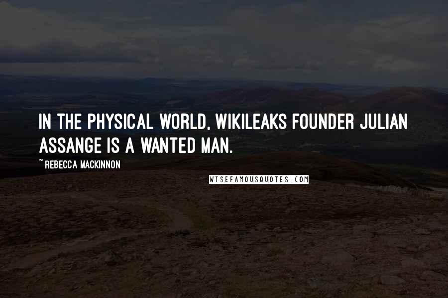 Rebecca MacKinnon Quotes: In the physical world, WikiLeaks founder Julian Assange is a wanted man.