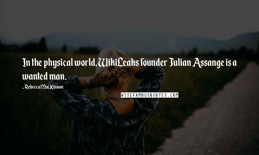 Rebecca MacKinnon Quotes: In the physical world, WikiLeaks founder Julian Assange is a wanted man.