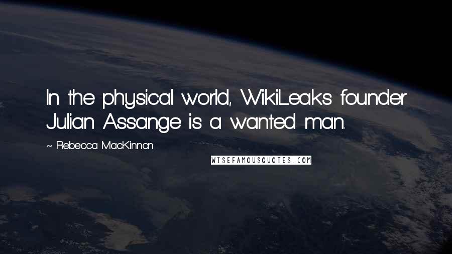 Rebecca MacKinnon Quotes: In the physical world, WikiLeaks founder Julian Assange is a wanted man.