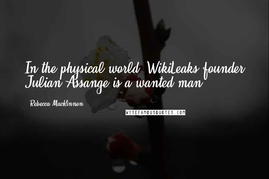 Rebecca MacKinnon Quotes: In the physical world, WikiLeaks founder Julian Assange is a wanted man.