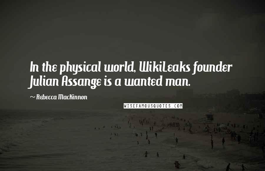 Rebecca MacKinnon Quotes: In the physical world, WikiLeaks founder Julian Assange is a wanted man.