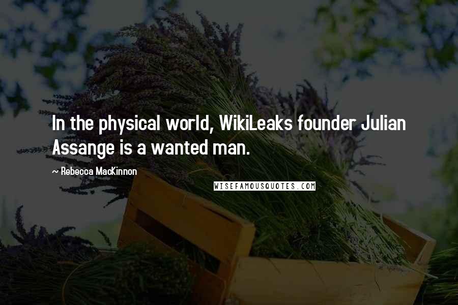 Rebecca MacKinnon Quotes: In the physical world, WikiLeaks founder Julian Assange is a wanted man.