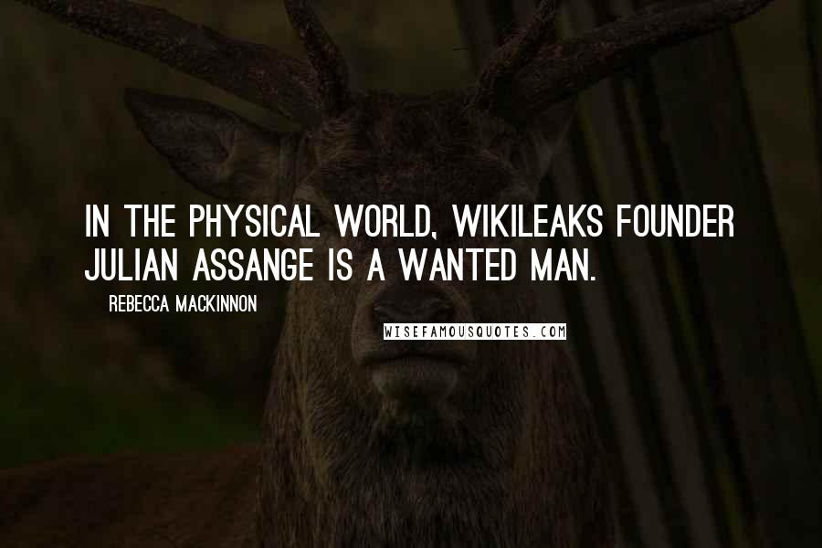 Rebecca MacKinnon Quotes: In the physical world, WikiLeaks founder Julian Assange is a wanted man.