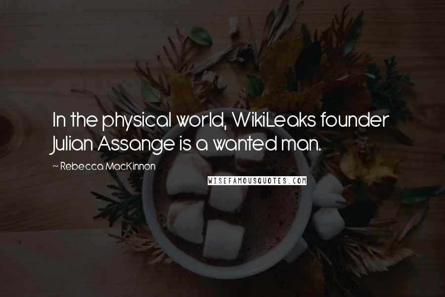 Rebecca MacKinnon Quotes: In the physical world, WikiLeaks founder Julian Assange is a wanted man.
