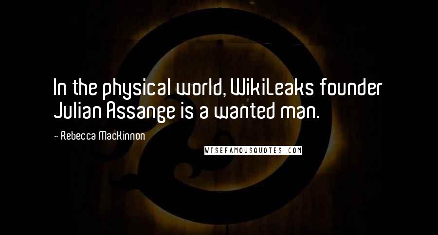 Rebecca MacKinnon Quotes: In the physical world, WikiLeaks founder Julian Assange is a wanted man.