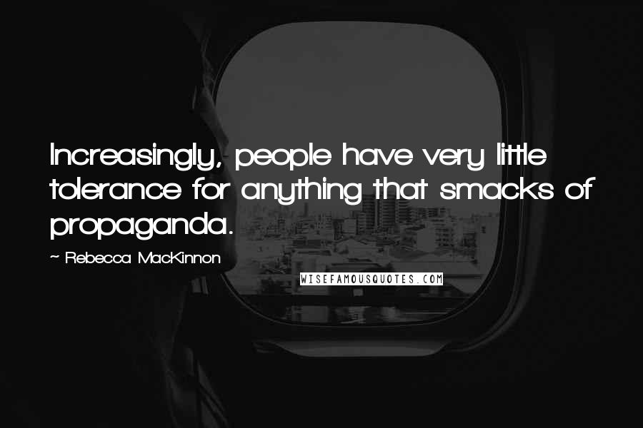 Rebecca MacKinnon Quotes: Increasingly, people have very little tolerance for anything that smacks of propaganda.