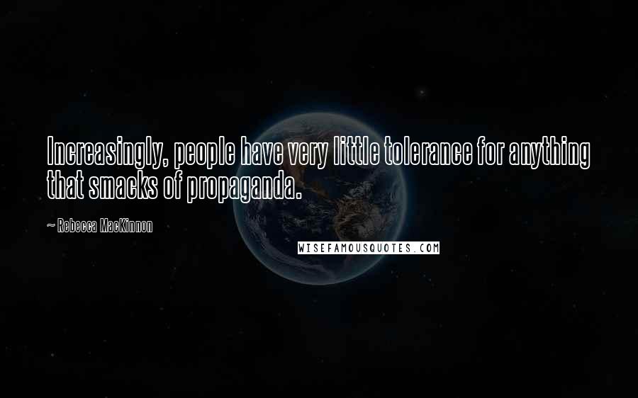 Rebecca MacKinnon Quotes: Increasingly, people have very little tolerance for anything that smacks of propaganda.