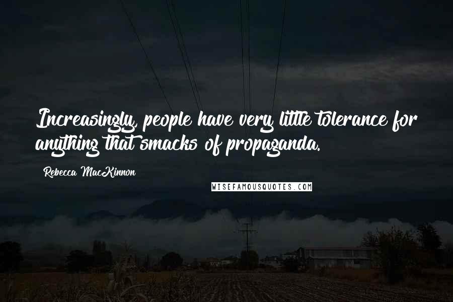 Rebecca MacKinnon Quotes: Increasingly, people have very little tolerance for anything that smacks of propaganda.