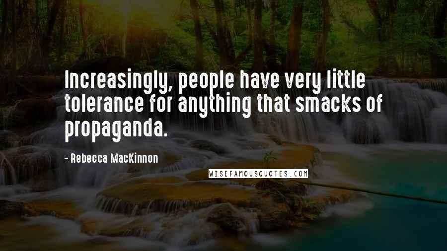 Rebecca MacKinnon Quotes: Increasingly, people have very little tolerance for anything that smacks of propaganda.