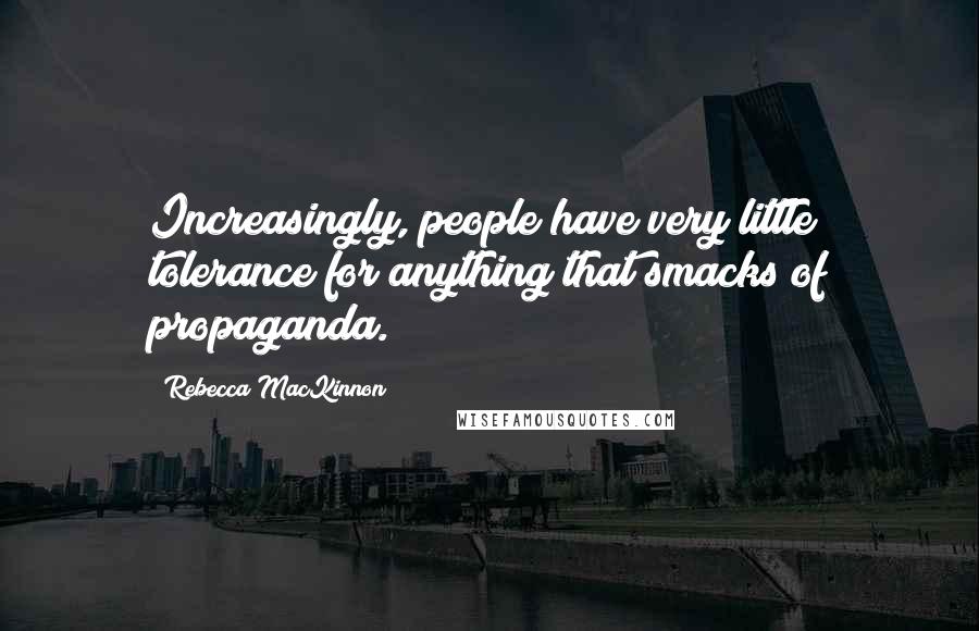 Rebecca MacKinnon Quotes: Increasingly, people have very little tolerance for anything that smacks of propaganda.