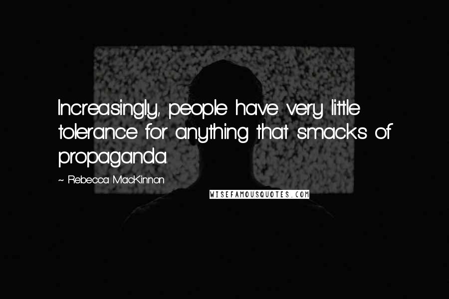 Rebecca MacKinnon Quotes: Increasingly, people have very little tolerance for anything that smacks of propaganda.