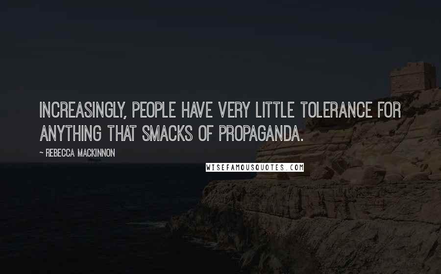 Rebecca MacKinnon Quotes: Increasingly, people have very little tolerance for anything that smacks of propaganda.