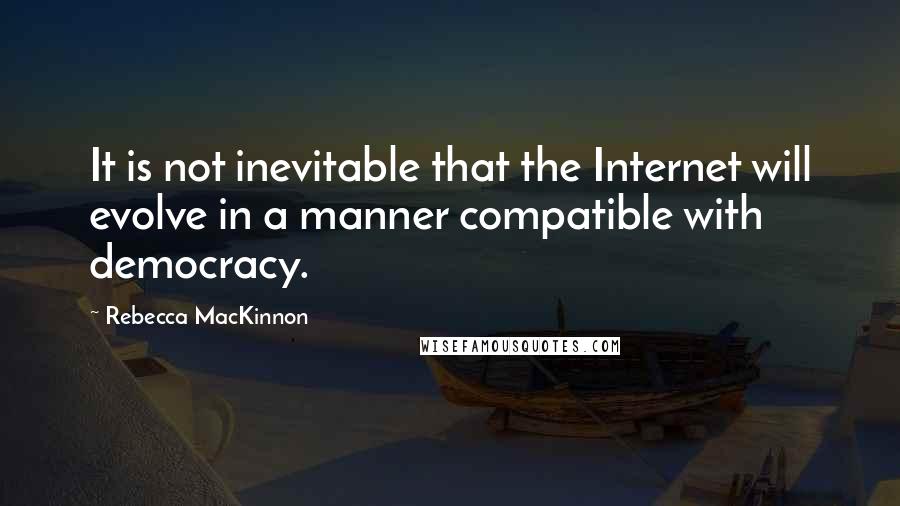 Rebecca MacKinnon Quotes: It is not inevitable that the Internet will evolve in a manner compatible with democracy.