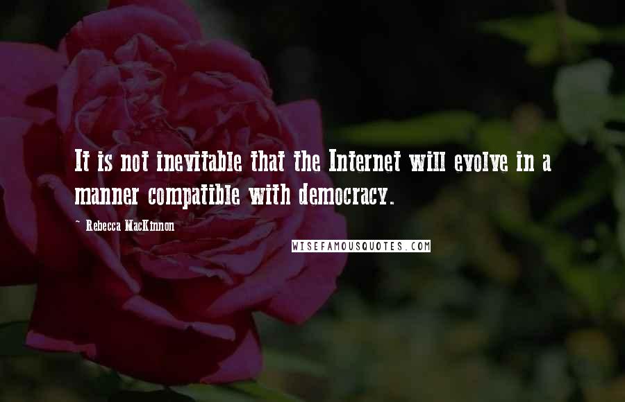Rebecca MacKinnon Quotes: It is not inevitable that the Internet will evolve in a manner compatible with democracy.