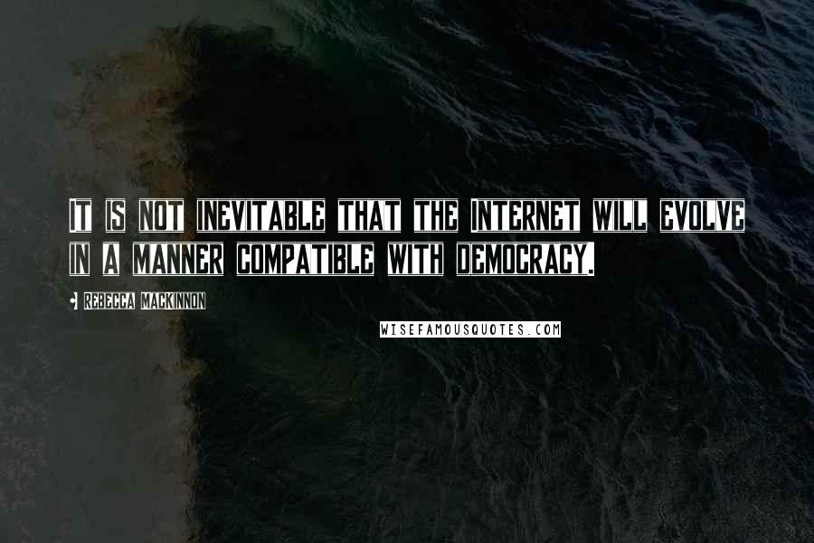 Rebecca MacKinnon Quotes: It is not inevitable that the Internet will evolve in a manner compatible with democracy.