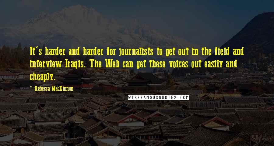 Rebecca MacKinnon Quotes: It's harder and harder for journalists to get out in the field and interview Iraqis. The Web can get these voices out easily and cheaply.