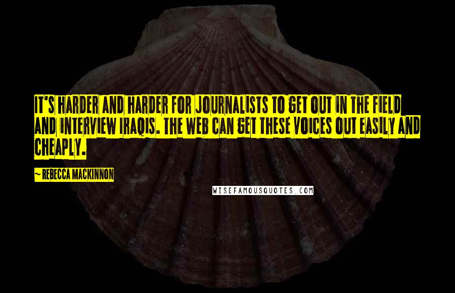 Rebecca MacKinnon Quotes: It's harder and harder for journalists to get out in the field and interview Iraqis. The Web can get these voices out easily and cheaply.